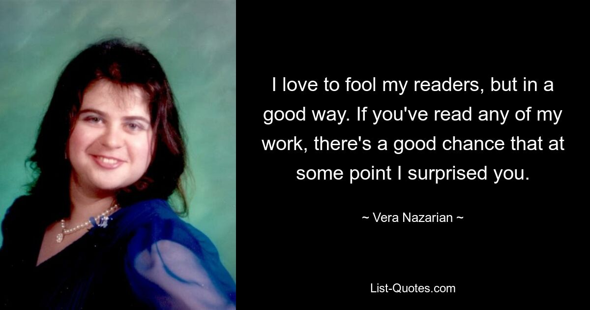 I love to fool my readers, but in a good way. If you've read any of my work, there's a good chance that at some point I surprised you. — © Vera Nazarian