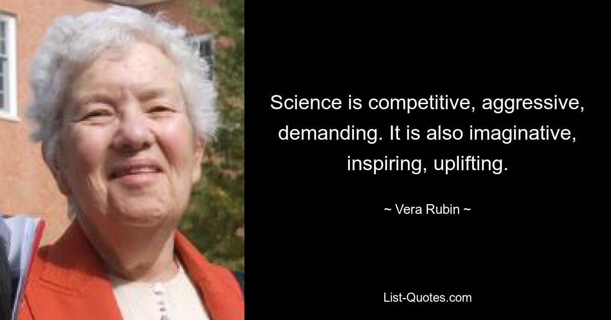 Science is competitive, aggressive, demanding. It is also imaginative, inspiring, uplifting. — © Vera Rubin