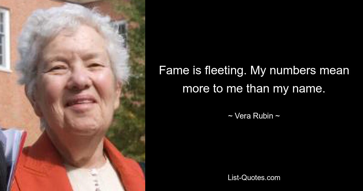 Fame is fleeting. My numbers mean more to me than my name. — © Vera Rubin