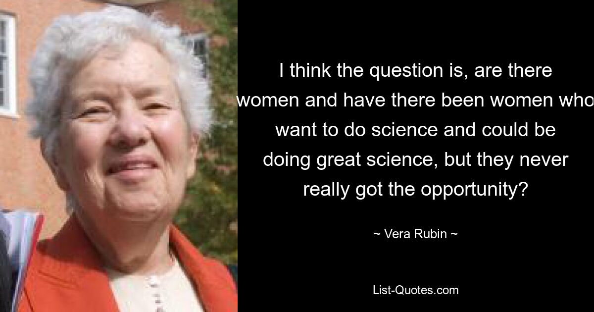 I think the question is, are there women and have there been women who want to do science and could be doing great science, but they never really got the opportunity? — © Vera Rubin