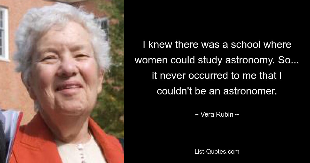 I knew there was a school where women could study astronomy. So... it never occurred to me that I couldn't be an astronomer. — © Vera Rubin