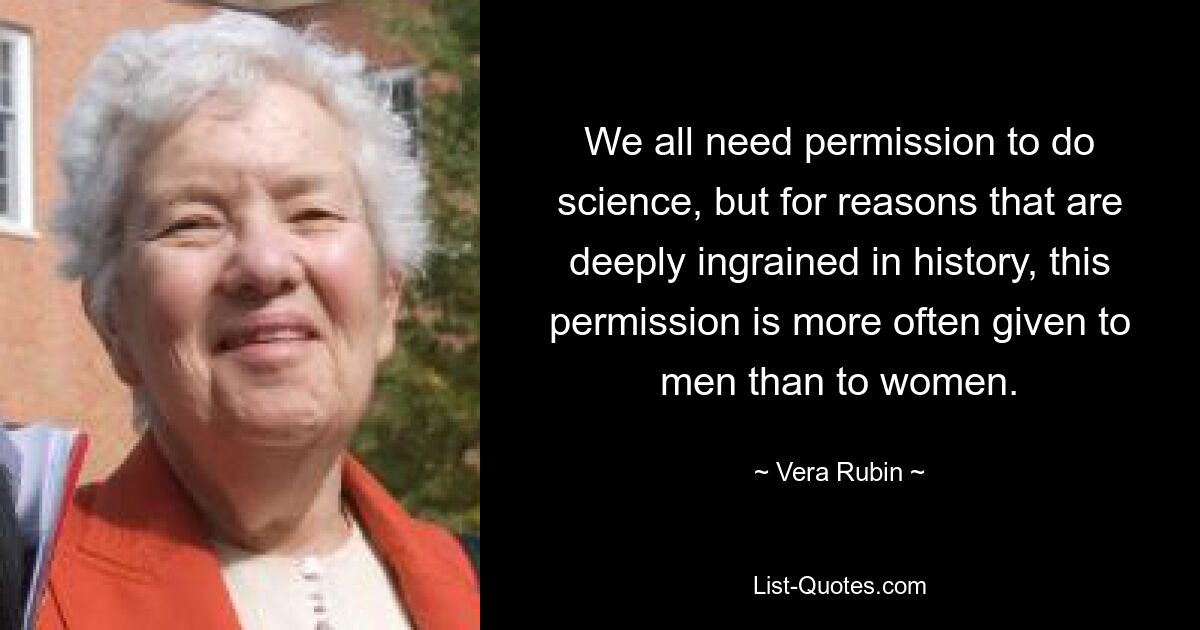 We all need permission to do science, but for reasons that are deeply ingrained in history, this permission is more often given to men than to women. — © Vera Rubin