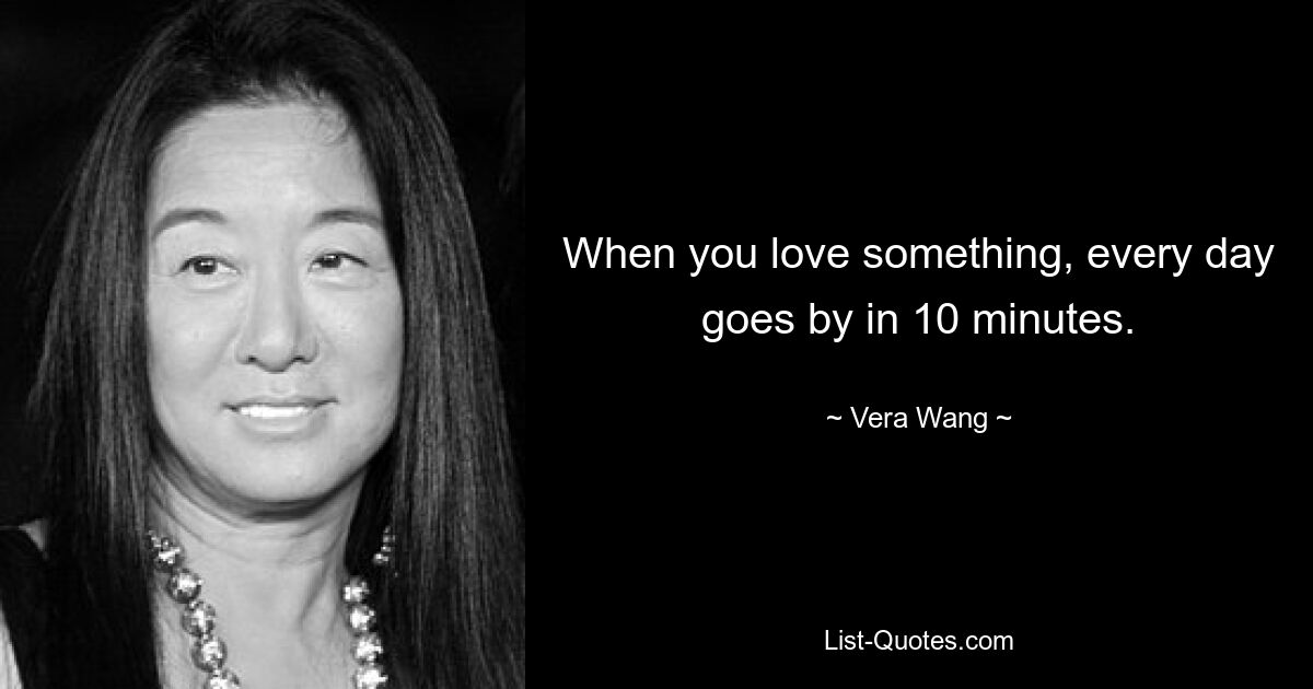 When you love something, every day goes by in 10 minutes. — © Vera Wang