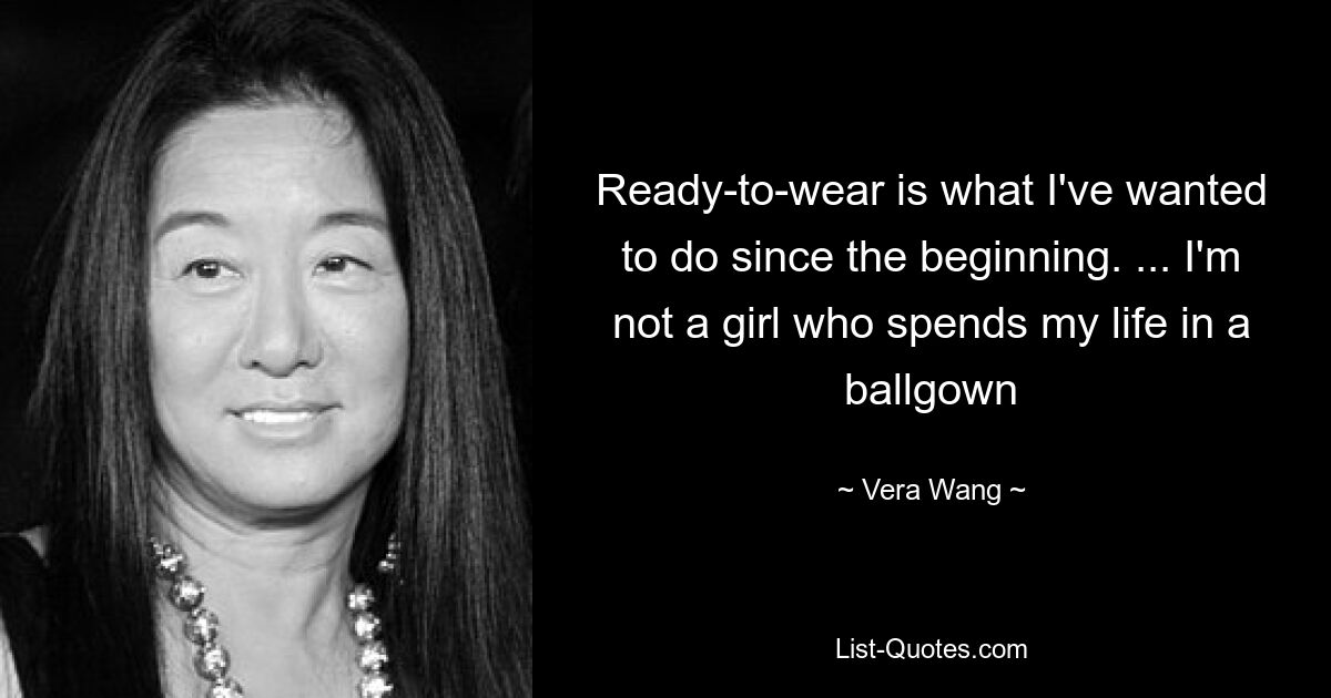 Ready-to-wear is what I've wanted to do since the beginning. ... I'm not a girl who spends my life in a ballgown — © Vera Wang