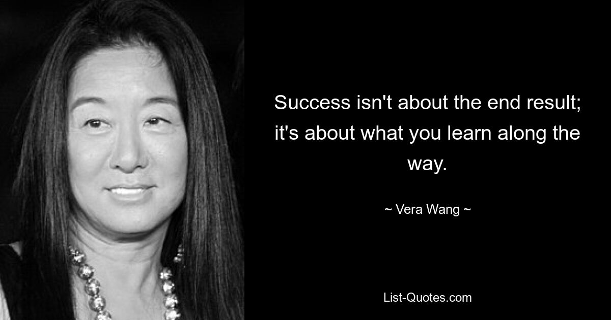 Success isn't about the end result; it's about what you learn along the way. — © Vera Wang