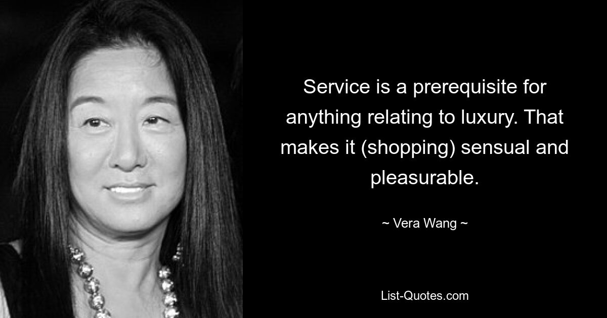 Service is a prerequisite for anything relating to luxury. That makes it (shopping) sensual and pleasurable. — © Vera Wang