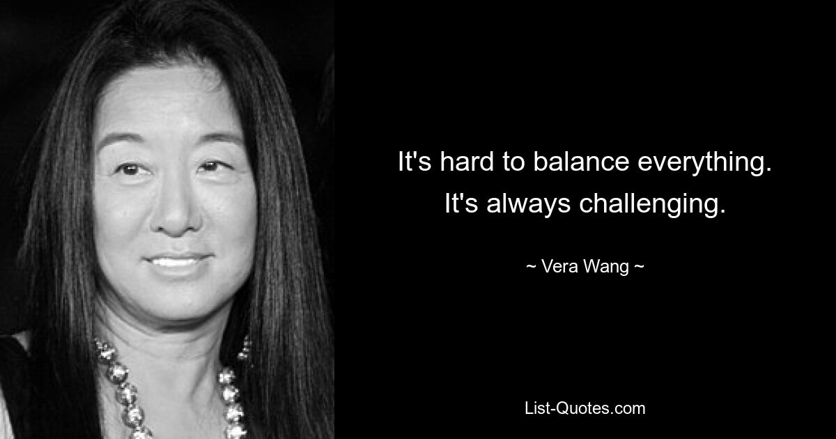 It's hard to balance everything. It's always challenging. — © Vera Wang