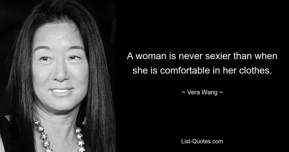 A woman is never sexier than when she is comfortable in her clothes. — © Vera Wang