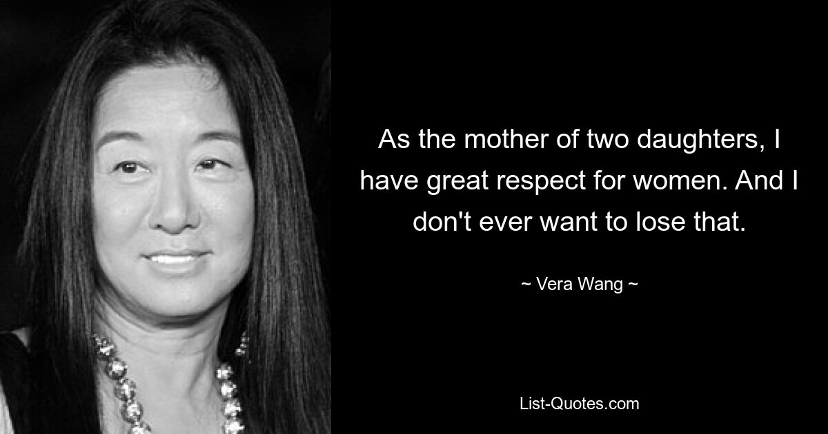 As the mother of two daughters, I have great respect for women. And I don't ever want to lose that. — © Vera Wang