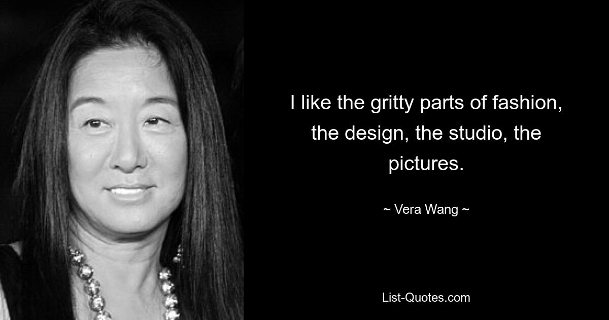 Ich mag die groben Teile der Mode, das Design, das Studio, die Bilder. — © Vera Wang 