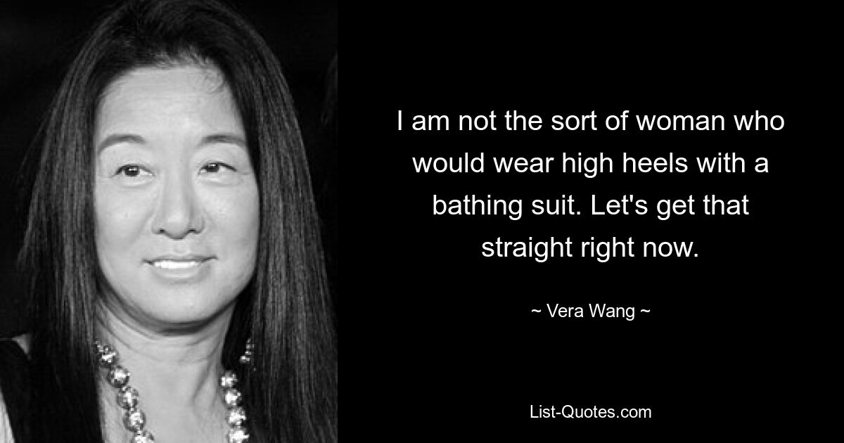 I am not the sort of woman who would wear high heels with a bathing suit. Let's get that straight right now. — © Vera Wang