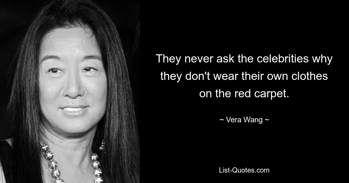 They never ask the celebrities why they don't wear their own clothes on the red carpet. — © Vera Wang