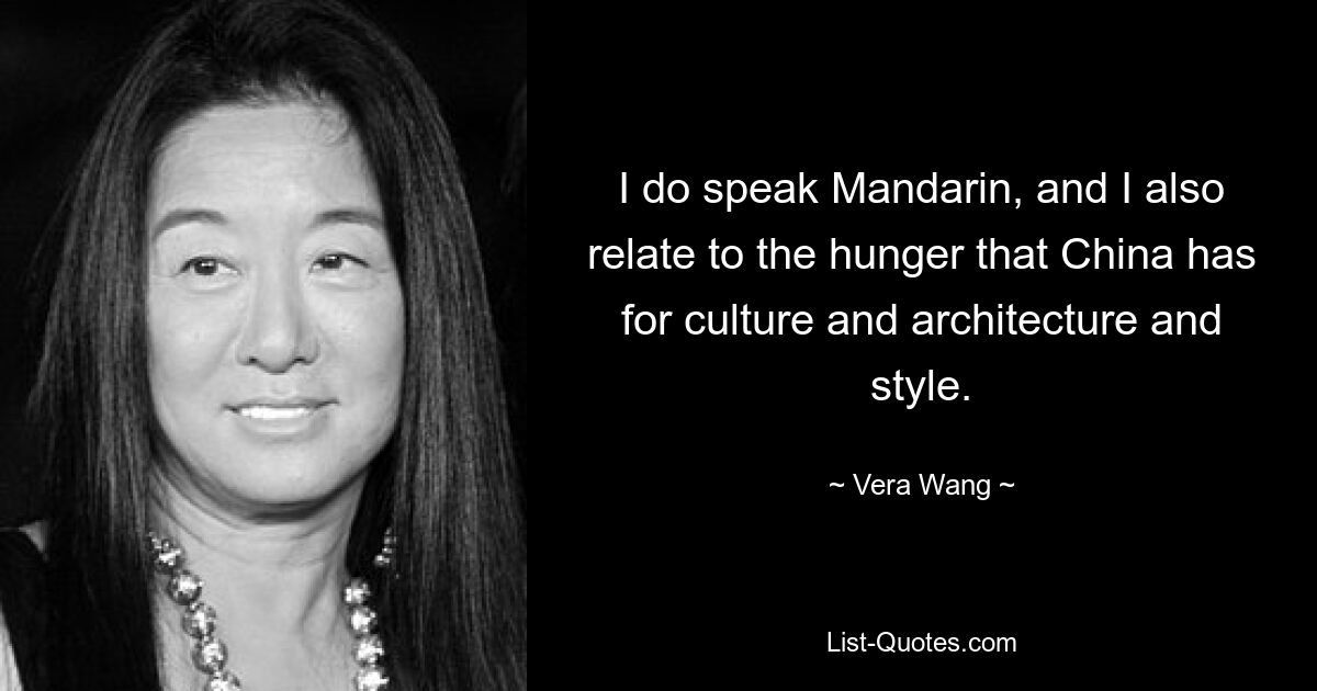 I do speak Mandarin, and I also relate to the hunger that China has for culture and architecture and style. — © Vera Wang