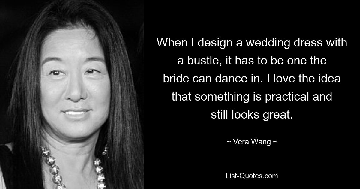 When I design a wedding dress with a bustle, it has to be one the bride can dance in. I love the idea that something is practical and still looks great. — © Vera Wang