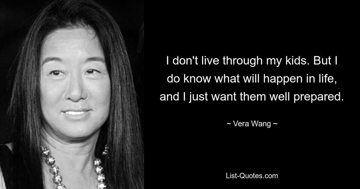 I don't live through my kids. But I do know what will happen in life, and I just want them well prepared. — © Vera Wang