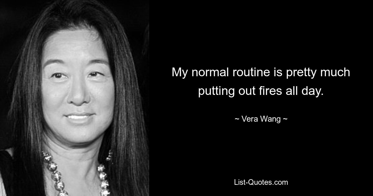 My normal routine is pretty much putting out fires all day. — © Vera Wang