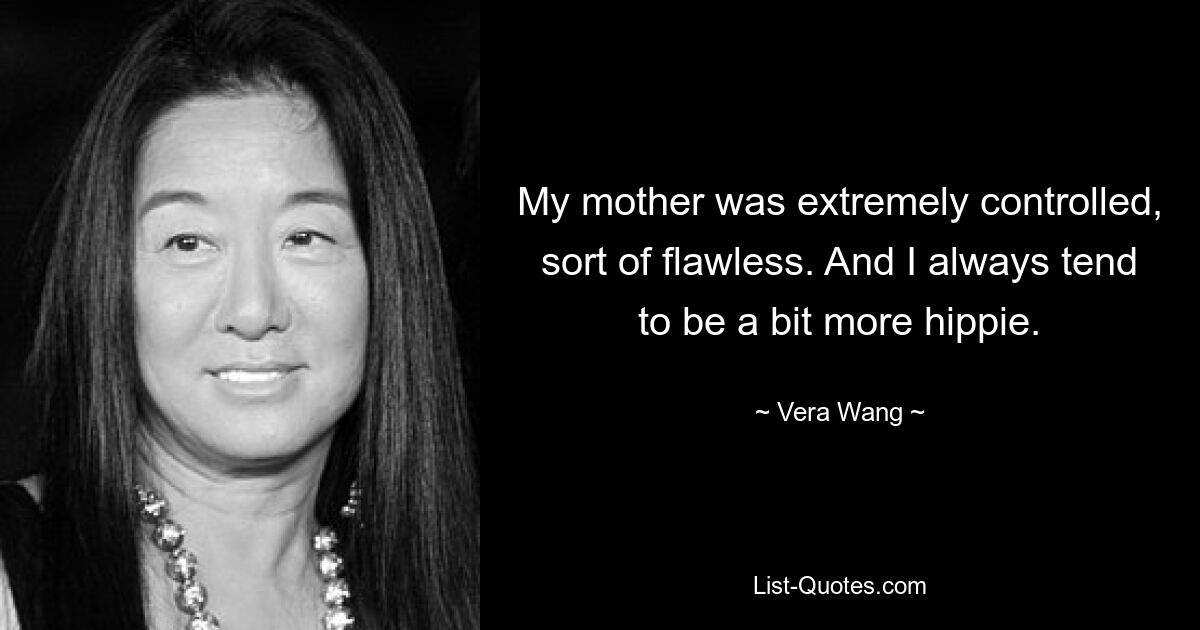 My mother was extremely controlled, sort of flawless. And I always tend to be a bit more hippie. — © Vera Wang