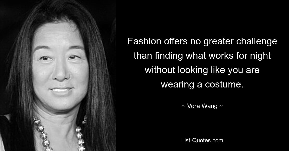 Fashion offers no greater challenge than finding what works for night without looking like you are wearing a costume. — © Vera Wang