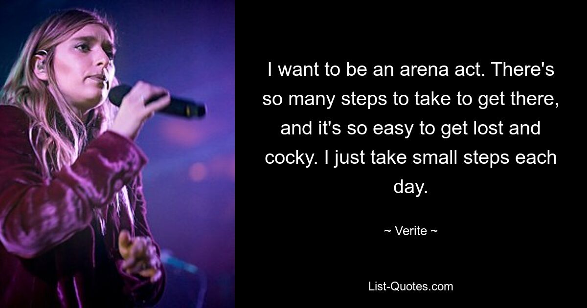 I want to be an arena act. There's so many steps to take to get there, and it's so easy to get lost and cocky. I just take small steps each day. — © Verite