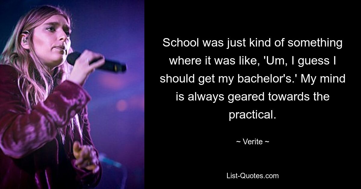 School was just kind of something where it was like, 'Um, I guess I should get my bachelor's.' My mind is always geared towards the practical. — © Verite