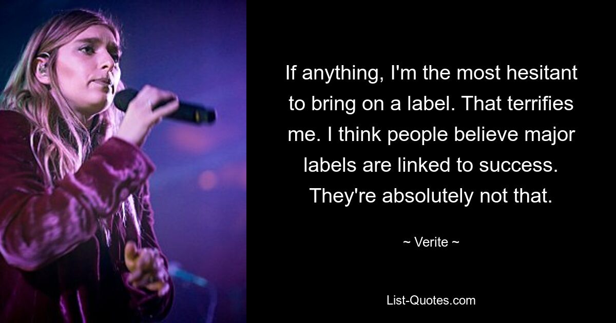 If anything, I'm the most hesitant to bring on a label. That terrifies me. I think people believe major labels are linked to success. They're absolutely not that. — © Verite