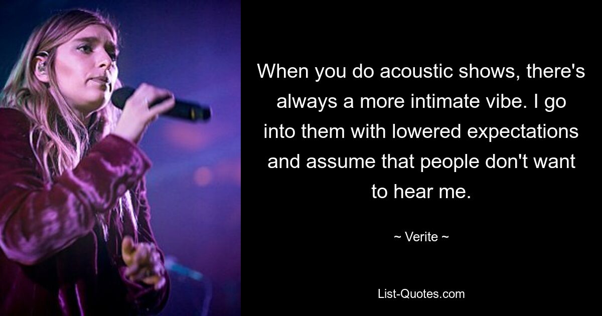 When you do acoustic shows, there's always a more intimate vibe. I go into them with lowered expectations and assume that people don't want to hear me. — © Verite