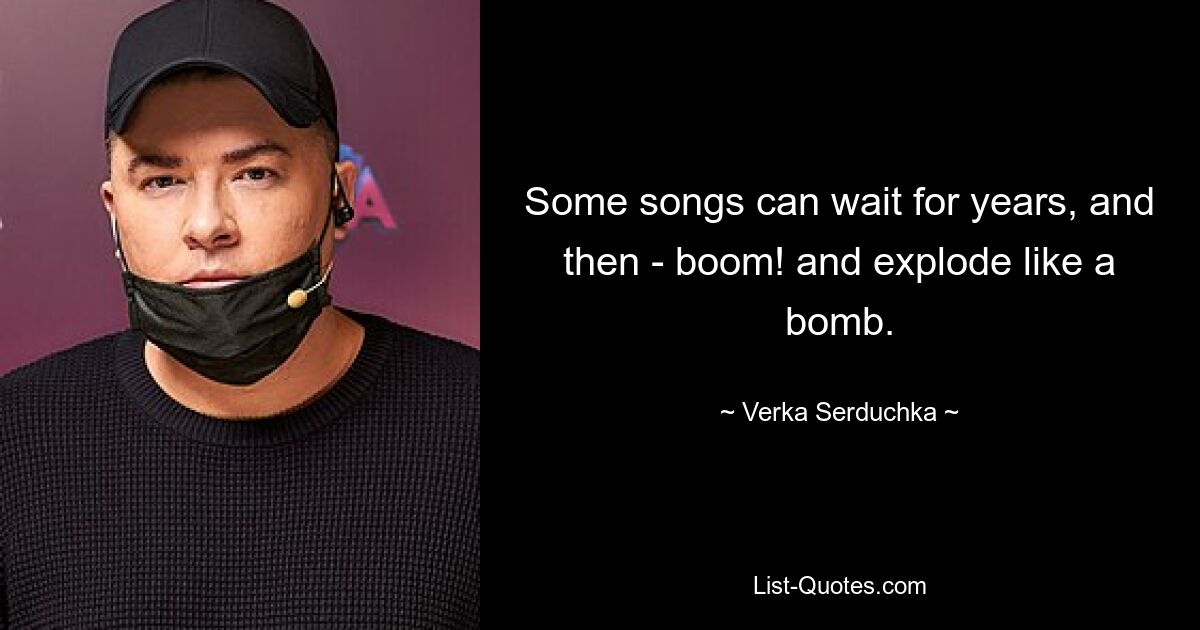 Some songs can wait for years, and then - boom! and explode like a bomb. — © Verka Serduchka