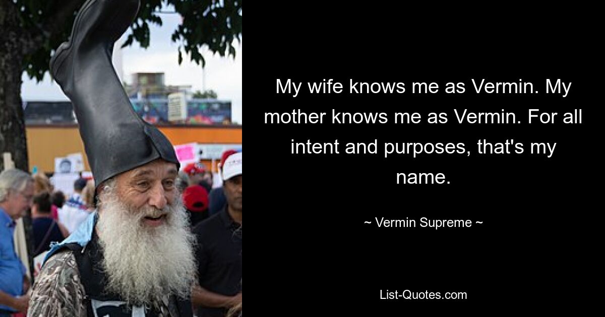 My wife knows me as Vermin. My mother knows me as Vermin. For all intent and purposes, that's my name. — © Vermin Supreme