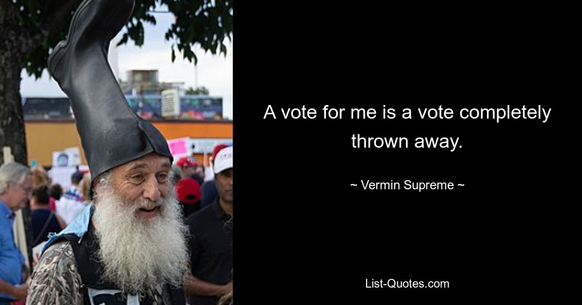 A vote for me is a vote completely thrown away. — © Vermin Supreme