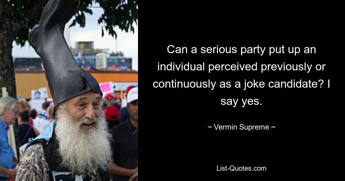 Can a serious party put up an individual perceived previously or continuously as a joke candidate? I say yes. — © Vermin Supreme