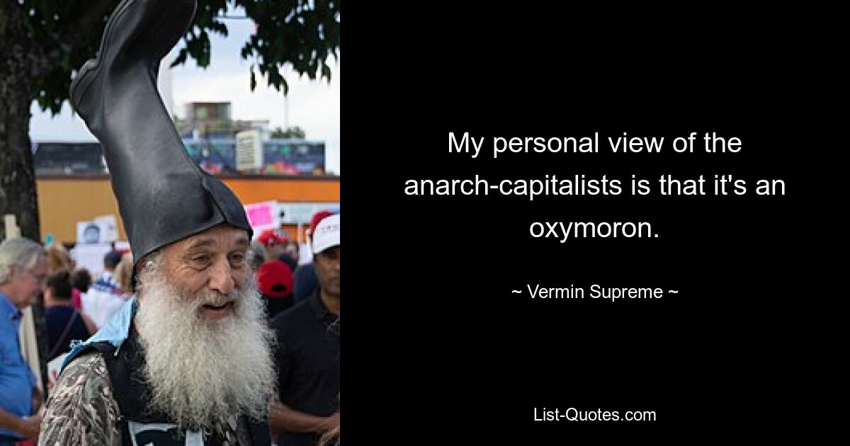 My personal view of the anarch-capitalists is that it's an oxymoron. — © Vermin Supreme