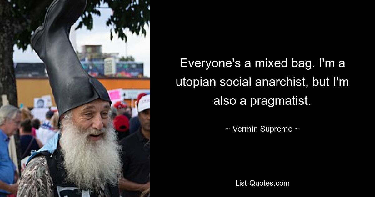 Everyone's a mixed bag. I'm a utopian social anarchist, but I'm also a pragmatist. — © Vermin Supreme