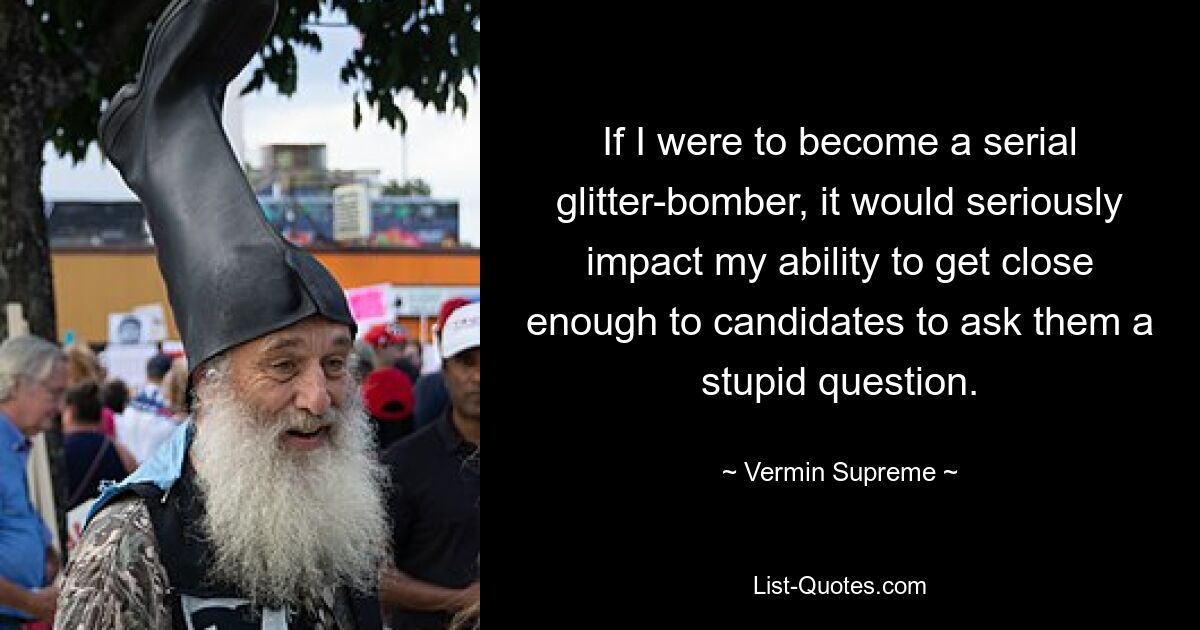 If I were to become a serial glitter-bomber, it would seriously impact my ability to get close enough to candidates to ask them a stupid question. — © Vermin Supreme