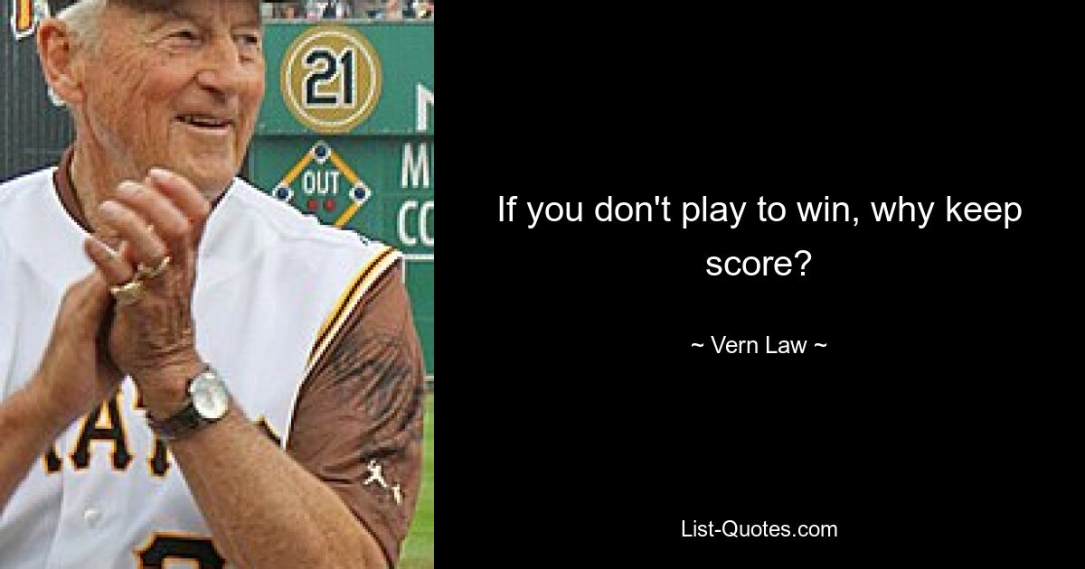 If you don't play to win, why keep score? — © Vern Law