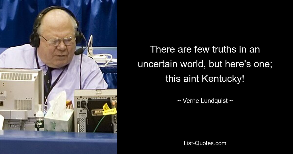 There are few truths in an uncertain world, but here's one; this aint Kentucky! — © Verne Lundquist