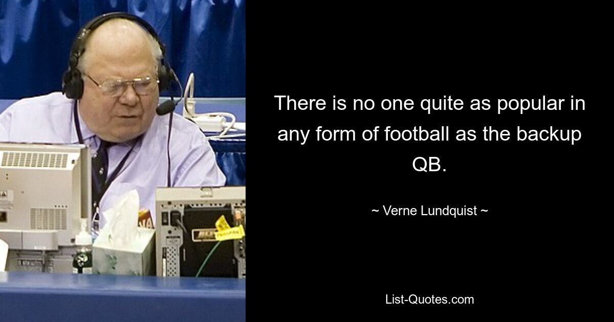 There is no one quite as popular in any form of football as the backup QB. — © Verne Lundquist