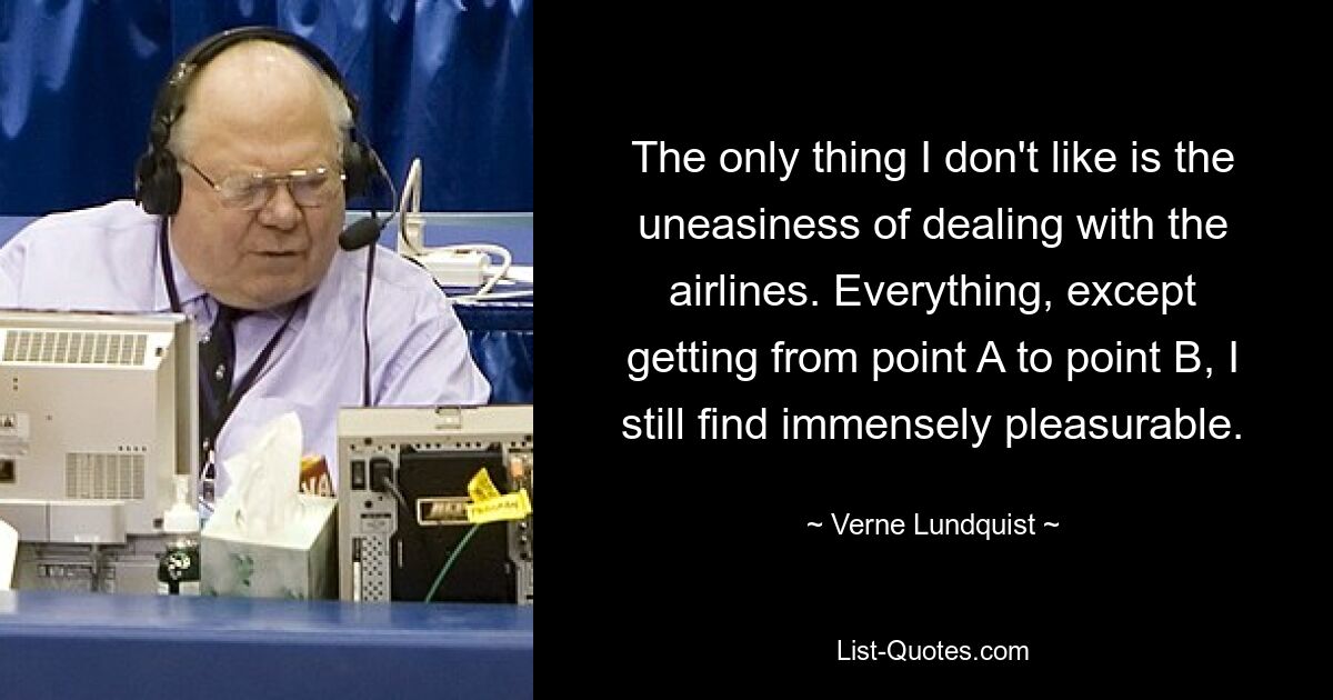 The only thing I don't like is the uneasiness of dealing with the airlines. Everything, except getting from point A to point B, I still find immensely pleasurable. — © Verne Lundquist