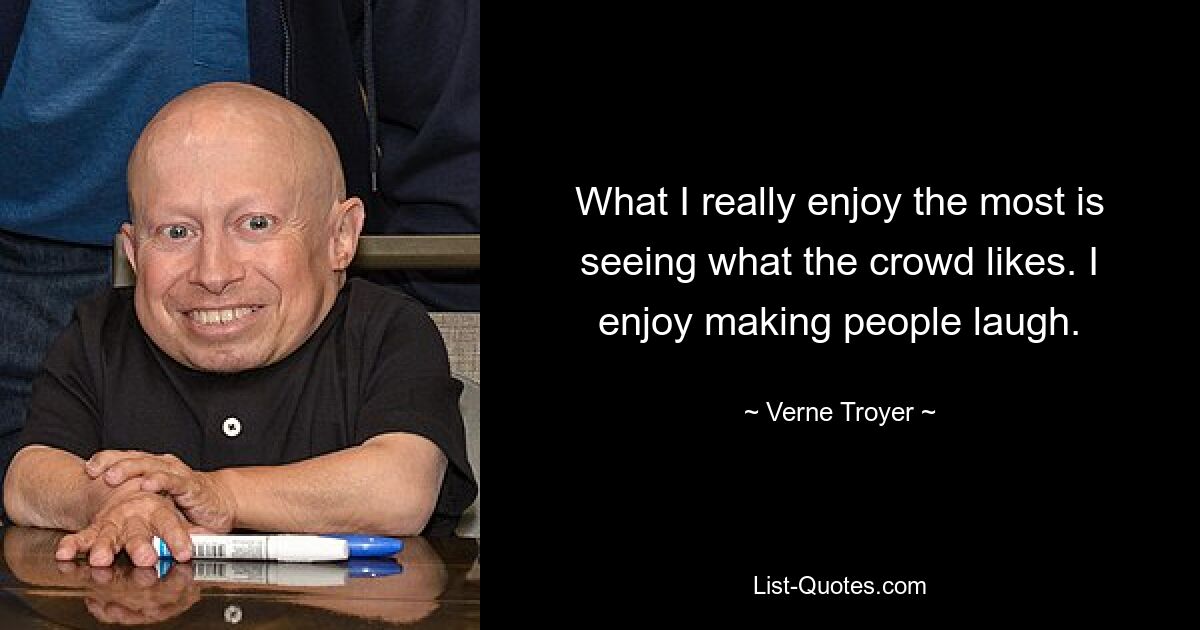 What I really enjoy the most is seeing what the crowd likes. I enjoy making people laugh. — © Verne Troyer