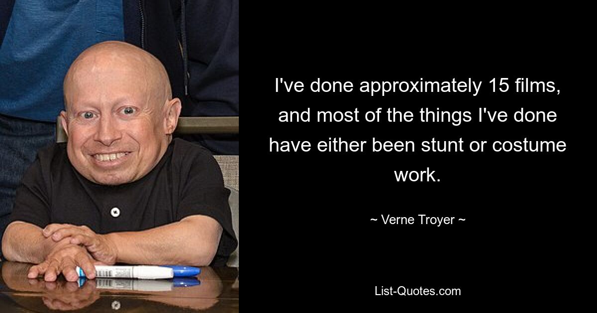 I've done approximately 15 films, and most of the things I've done have either been stunt or costume work. — © Verne Troyer