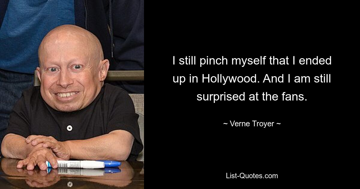 I still pinch myself that I ended up in Hollywood. And I am still surprised at the fans. — © Verne Troyer