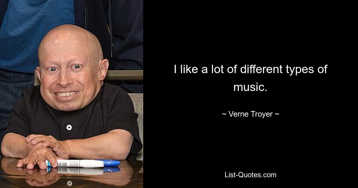 I like a lot of different types of music. — © Verne Troyer