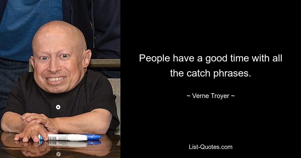 People have a good time with all the catch phrases. — © Verne Troyer