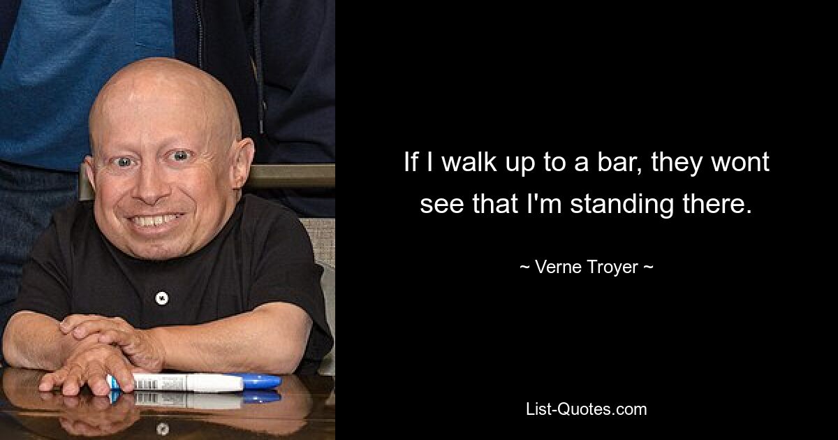 If I walk up to a bar, they wont see that I'm standing there. — © Verne Troyer