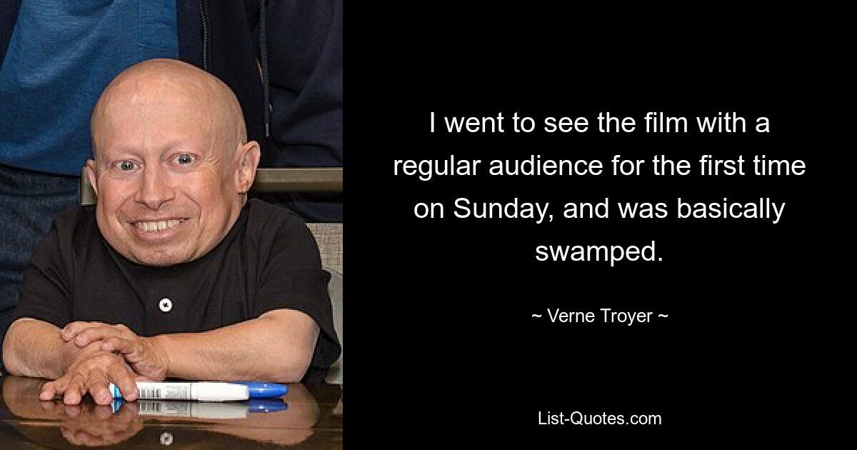 I went to see the film with a regular audience for the first time on Sunday, and was basically swamped. — © Verne Troyer