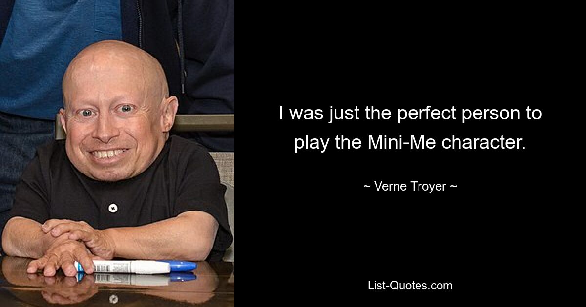 I was just the perfect person to play the Mini-Me character. — © Verne Troyer