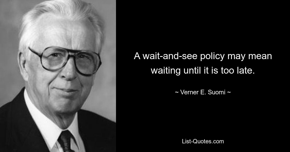 A wait-and-see policy may mean waiting until it is too late. — © Verner E. Suomi