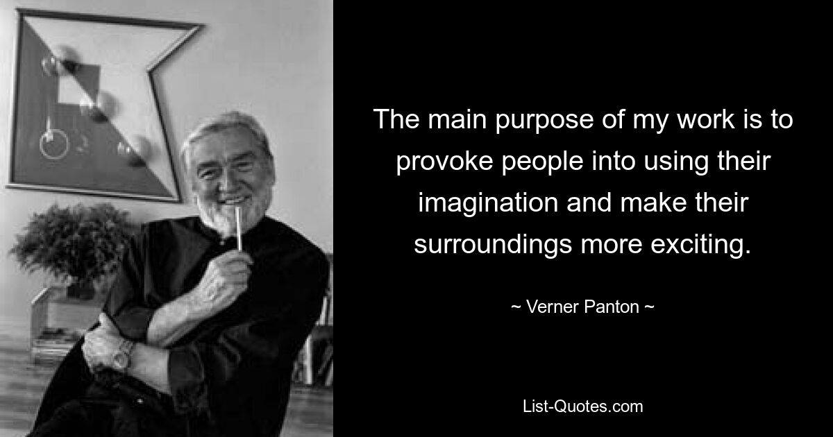 The main purpose of my work is to provoke people into using their imagination and make their surroundings more exciting. — © Verner Panton