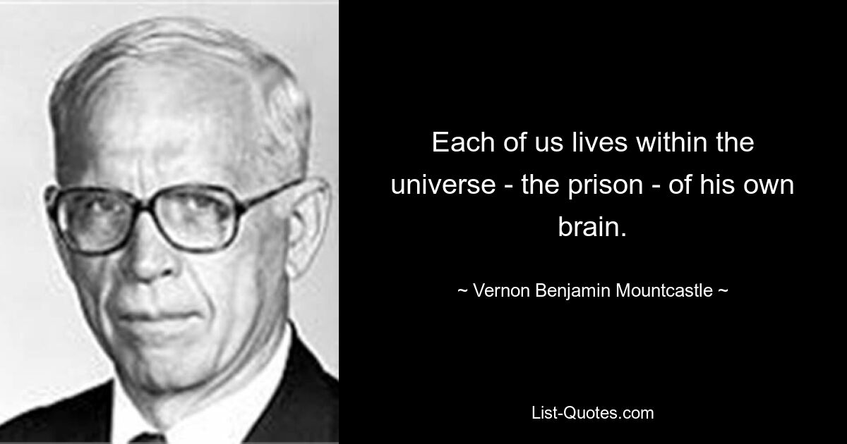 Each of us lives within the universe - the prison - of his own brain. — © Vernon Benjamin Mountcastle