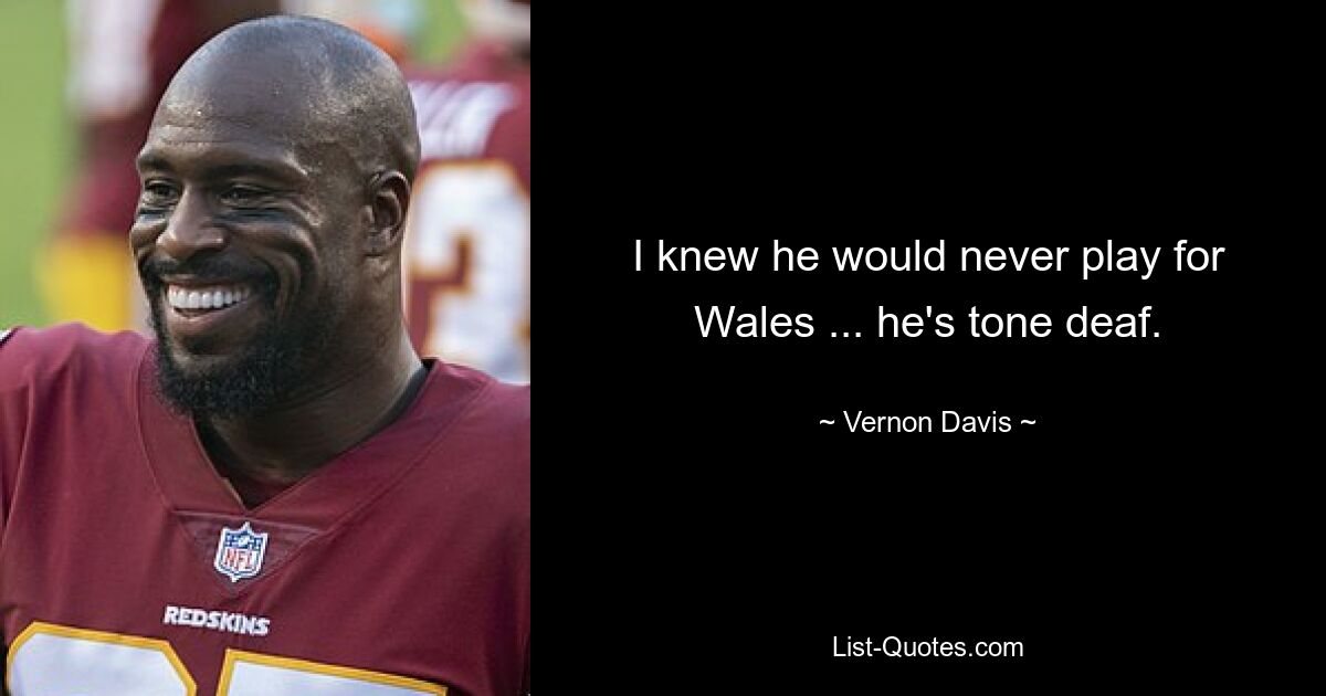 I knew he would never play for Wales ... he's tone deaf. — © Vernon Davis