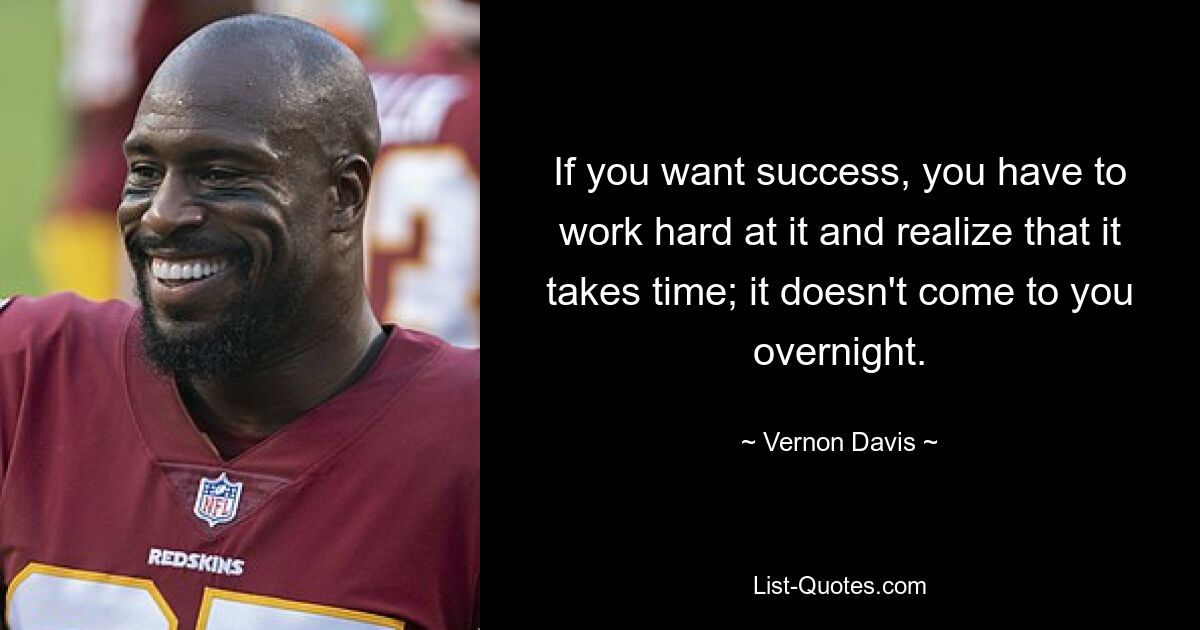 If you want success, you have to work hard at it and realize that it takes time; it doesn't come to you overnight. — © Vernon Davis